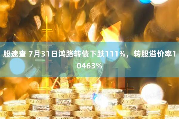 股速查 7月31日鸿路转债下跌111%，转股溢价率10463%