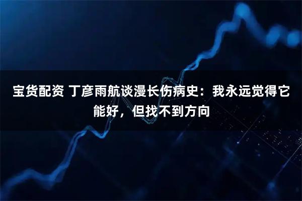 宝货配资 丁彦雨航谈漫长伤病史：我永远觉得它能好，但找不到方向