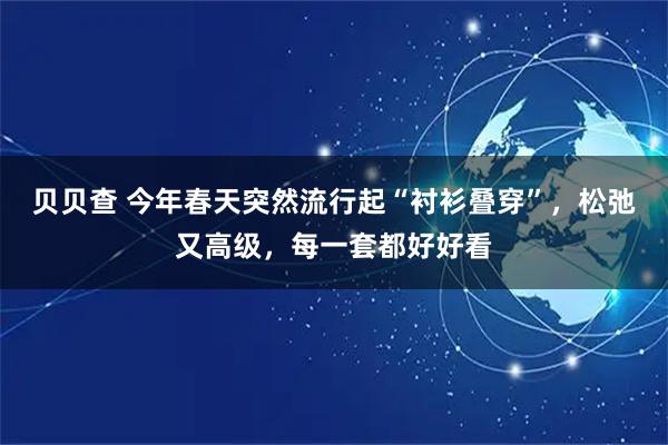 贝贝查 今年春天突然流行起“衬衫叠穿”，松弛又高级，每一套都好好看