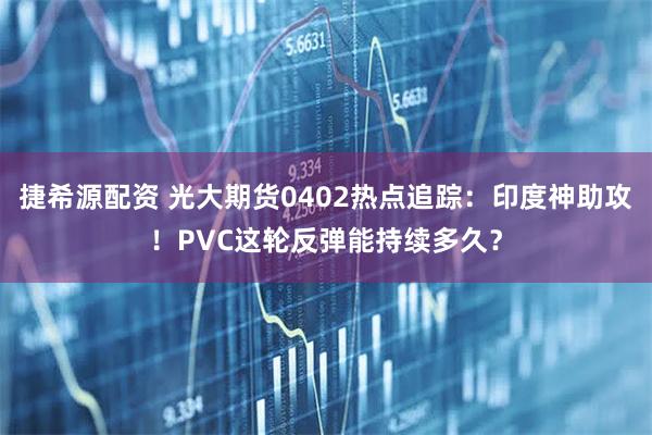 捷希源配资 光大期货0402热点追踪：印度神助攻！PVC这轮反弹能持续多久？