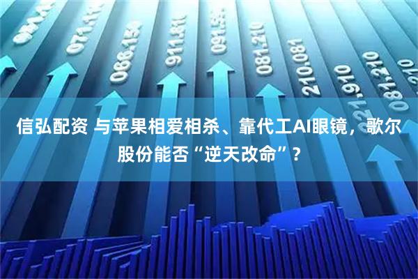 信弘配资 与苹果相爱相杀、靠代工AI眼镜，歌尔股份能否“逆天改命”？