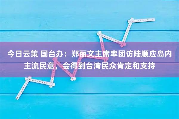 今日云策 国台办：郑丽文主席率团访陆顺应岛内主流民意，会得到台湾民众肯定和支持