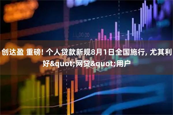 创达盈 重磅! 个人贷款新规8月1日全国施行, 尤其利好"网贷"用户
