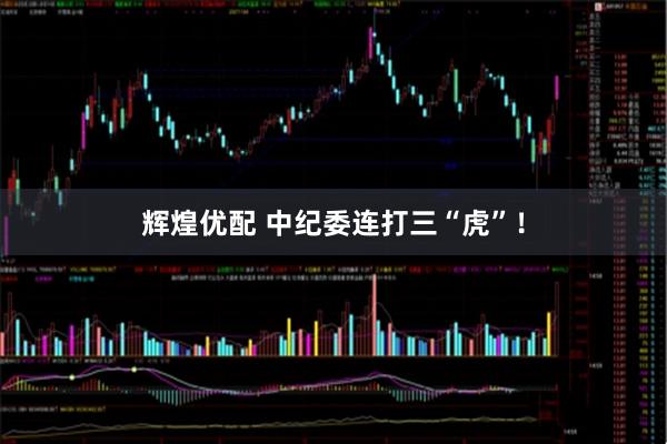 辉煌优配 中纪委连打三“虎”！